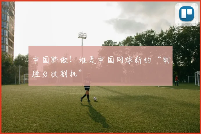 中国骄傲！谁是中国网球新的“制胜分收割机”