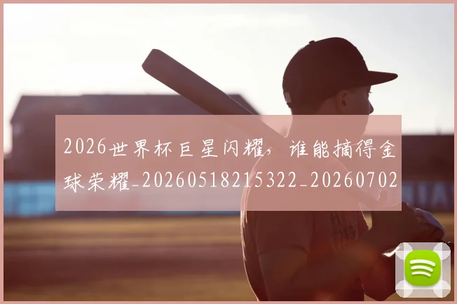 2026世界杯巨星闪耀，谁能摘得金球荣耀_20260518215322_20260702033437