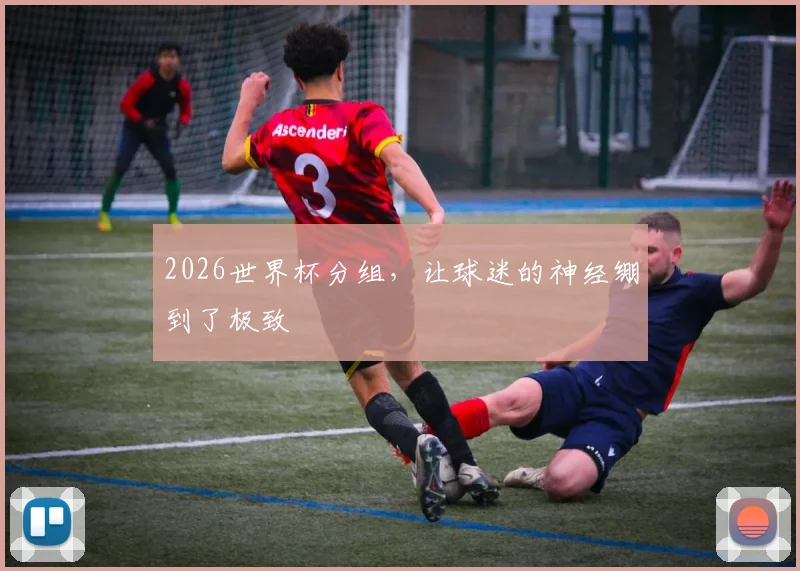 2026世界杯分组,让球迷的神经绷到了极致