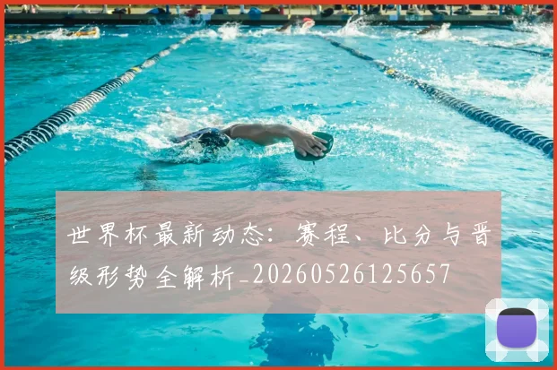 世界杯最新动态：赛程、比分与晋级形势全解析_20260526125657