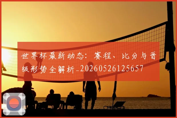 世界杯最新动态：赛程、比分与晋级形势全解析_20260526125657