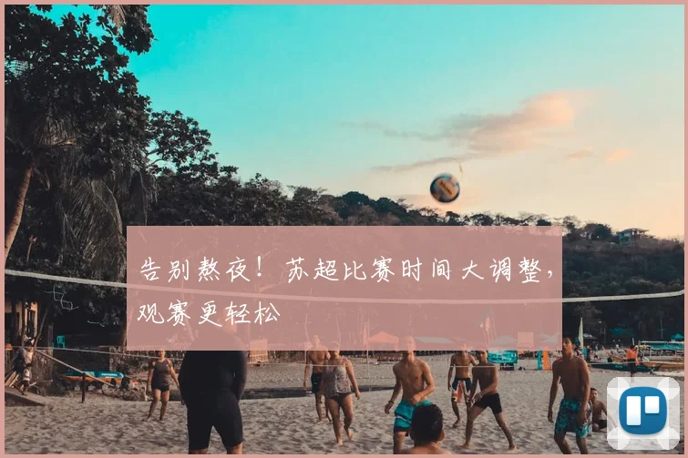 告别熬夜!苏超比赛时间大调整,观赛更轻松