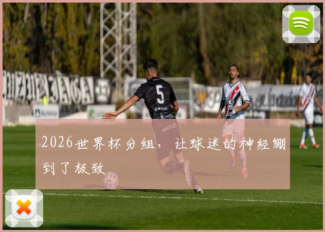 2026世界杯分组，让球迷的神经绷到了极致