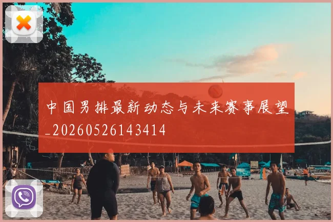 中国男排最新动态与未来赛事展望_20260526143414