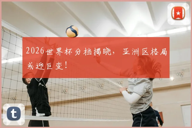 2026世界杯分档揭晓,亚洲区格局或迎巨变!