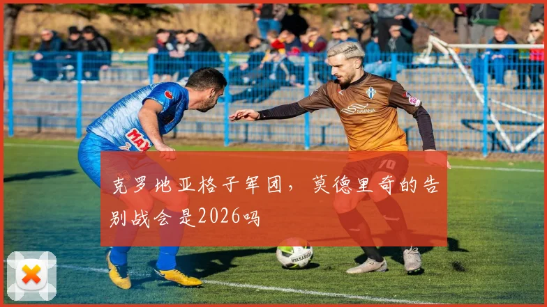 克罗地亚格子军团,莫德里奇的告别战会是2026吗