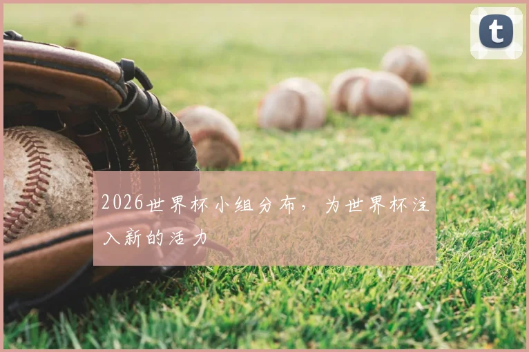2026世界杯小组分布，为世界杯注入新的活力
