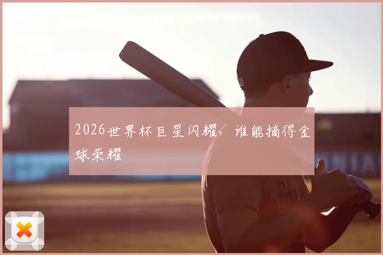 2026世界杯巨星闪耀，谁能摘得金球荣耀