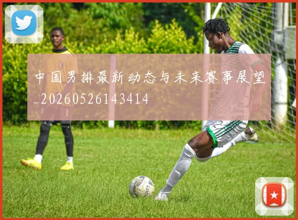 中国男排最新动态与未来赛事展望_20260526143414