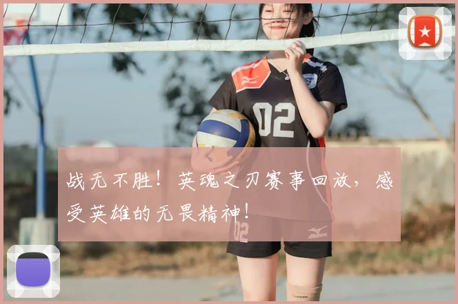 战无不胜！英魂之刃赛事回放，感受英雄的无畏精神！
