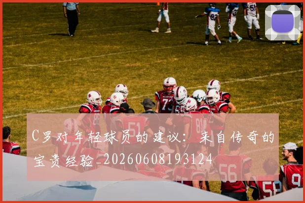 C罗对年轻球员的建议：来自传奇的宝贵经验_20260608193124