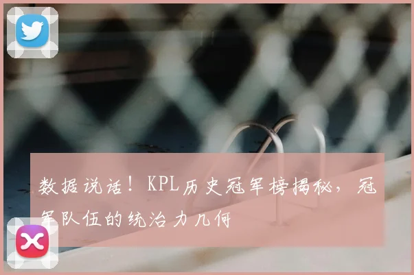 数据说话！KPL历史冠军榜揭秘，冠军队伍的统治力几何