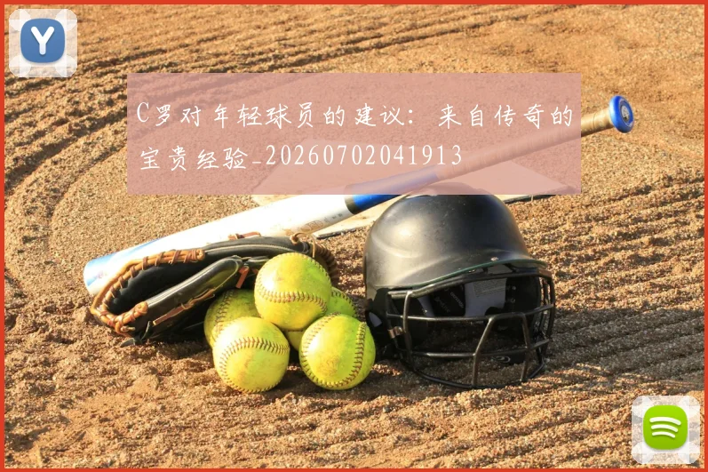 C罗对年轻球员的建议：来自传奇的宝贵经验_20260702041913