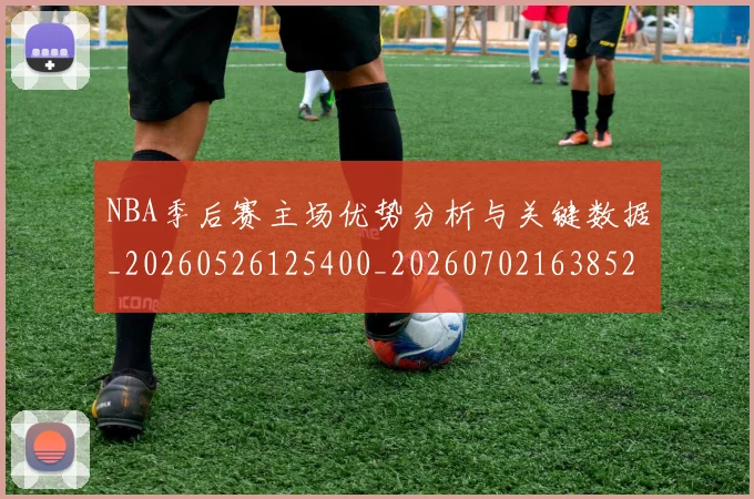 NBA季后赛主场优势分析与关键数据_20260526125400_20260702163852