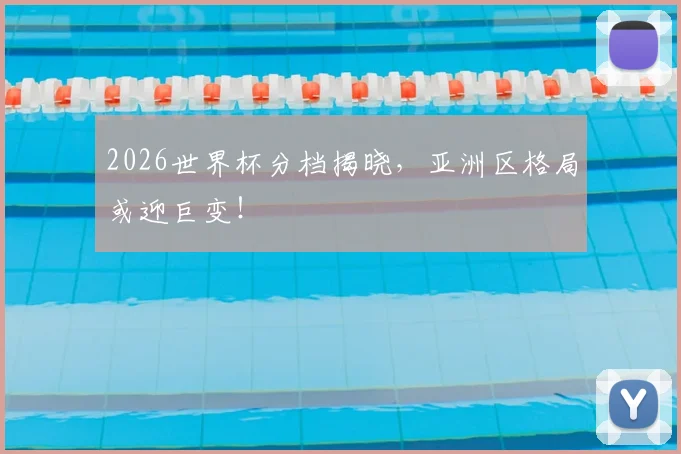 2026世界杯分档揭晓,亚洲区格局或迎巨变!