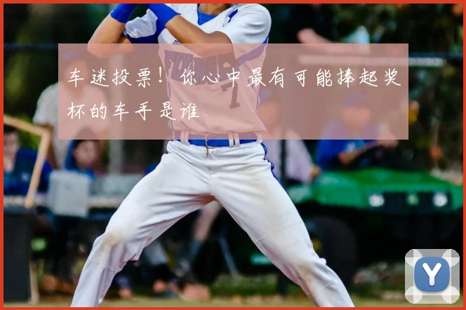 车迷投票！你心中最有可能捧起奖杯的车手是谁