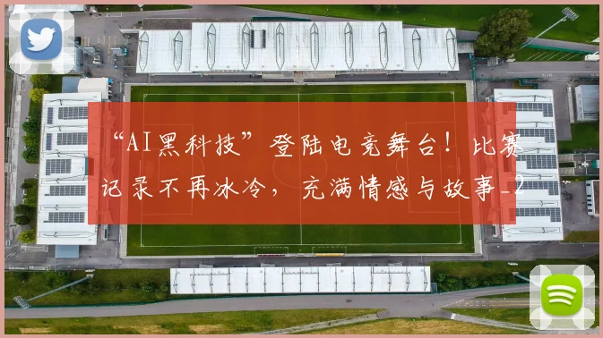 “AI黑科技”登陆电竞舞台！比赛记录不再冰冷，充满情感与故事_20260530143914_20260702172347