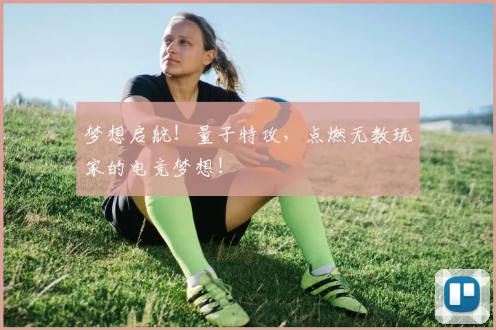 梦想启航!量子特攻,点燃无数玩家的电竞梦想!