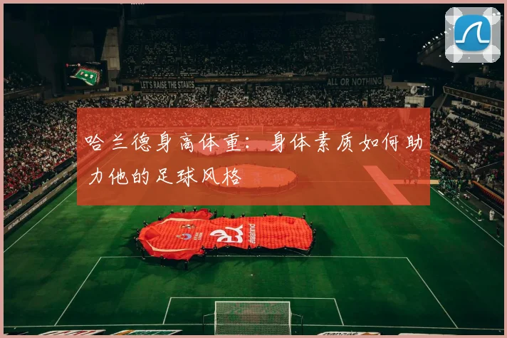 哈兰德身高体重：身体素质如何助力他的足球风格