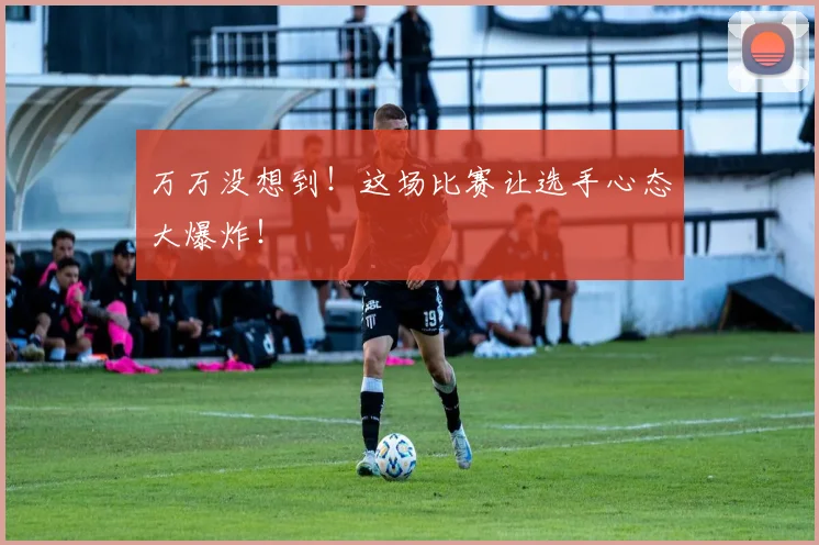 万万没想到！这场比赛让选手心态大爆炸！