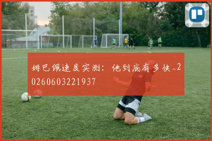 姆巴佩速度实测：他到底有多快_20260603221937