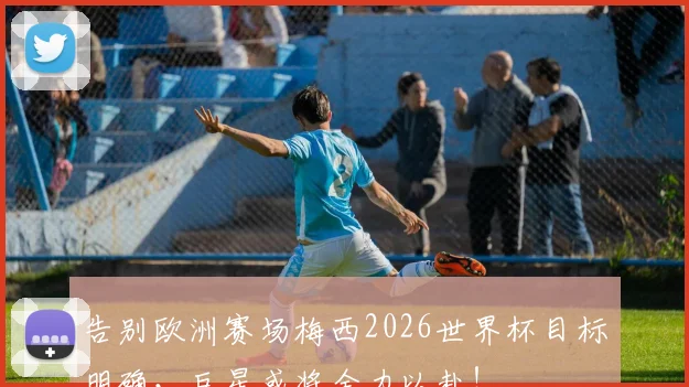 告别欧洲赛场梅西2026世界杯目标明确，巨星或将全力以赴！