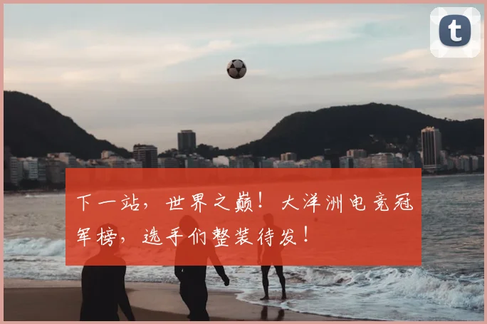 下一站,世界之巅!大洋洲电竞冠军榜,选手们整装待发!