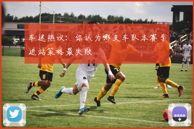 车迷热议：你认为哪支车队本赛季进站策略最失败