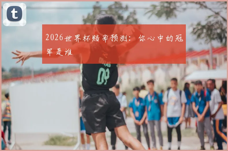 2026世界杯赔率预测:你心中的冠军是谁