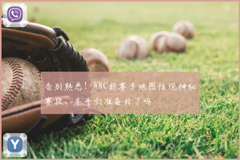 告别熟悉！WRC新赛季地图惊现神秘赛段，车手们准备好了吗