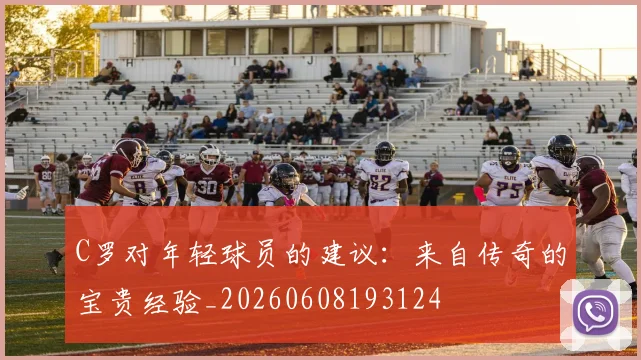 C罗对年轻球员的建议：来自传奇的宝贵经验_20260608193124