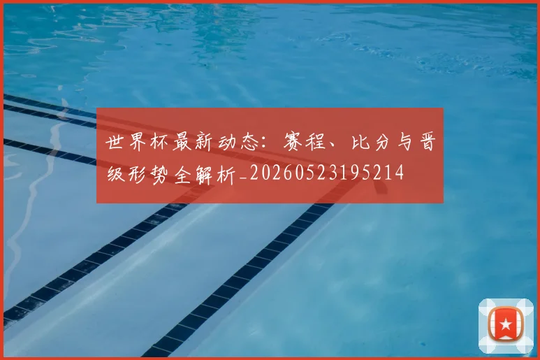 世界杯最新动态：赛程、比分与晋级形势全解析_20260523195214