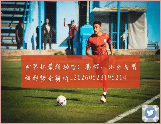 世界杯最新动态：赛程、比分与晋级形势全解析_20260523195214