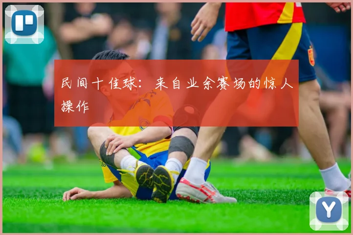 民间十佳球：来自业余赛场的惊人操作