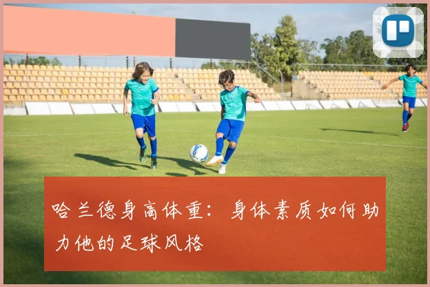 哈兰德身高体重：身体素质如何助力他的足球风格