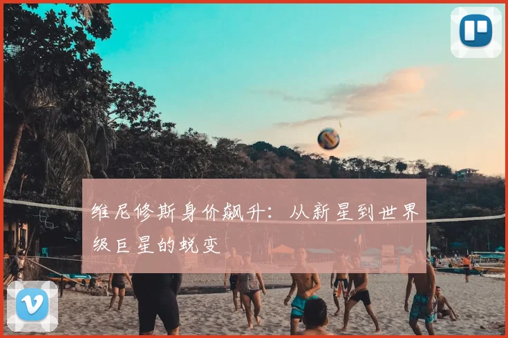维尼修斯身价飙升：从新星到世界级巨星的蜕变