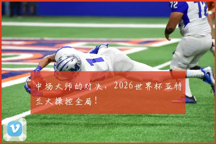 中场大师的对决,2026世界杯亚特兰大操控全局!