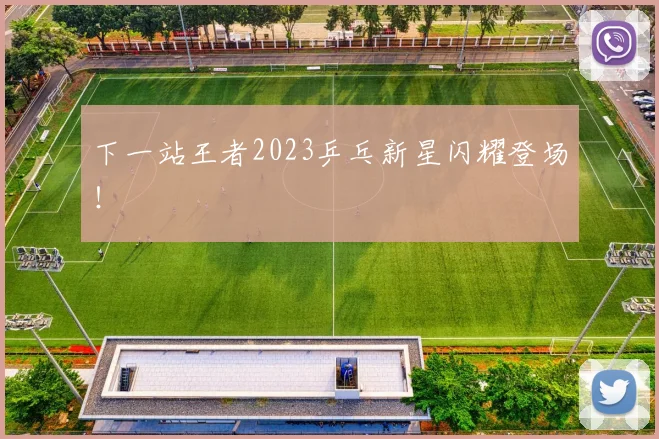 下一站王者2023乒乓新星闪耀登场！