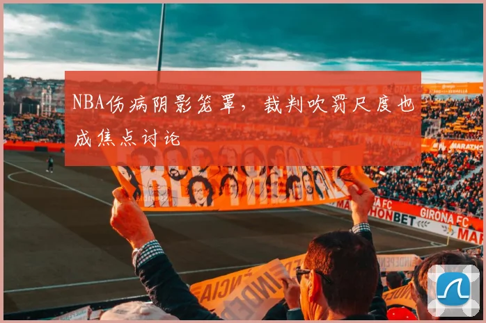 NBA伤病阴影笼罩，裁判吹罚尺度也成焦点讨论