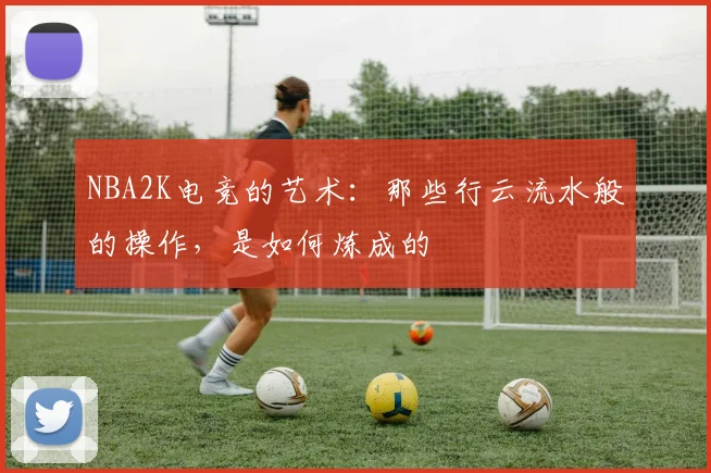 NBA2K电竞的艺术:那些行云流水般的操作,是如何炼成的