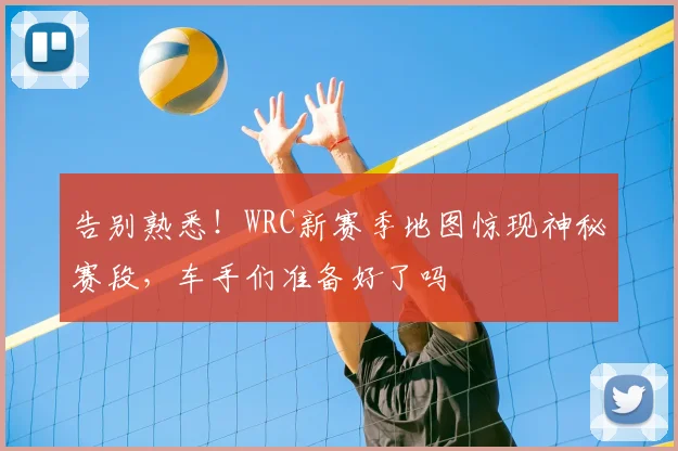 告别熟悉！WRC新赛季地图惊现神秘赛段，车手们准备好了吗