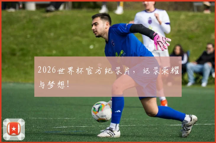 2026世界杯官方纪录片，记录荣耀与梦想！
