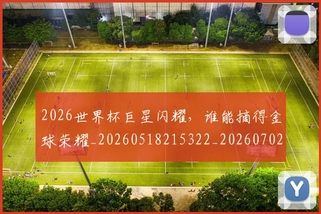 2026世界杯巨星闪耀，谁能摘得金球荣耀_20260518215322_20260702033437