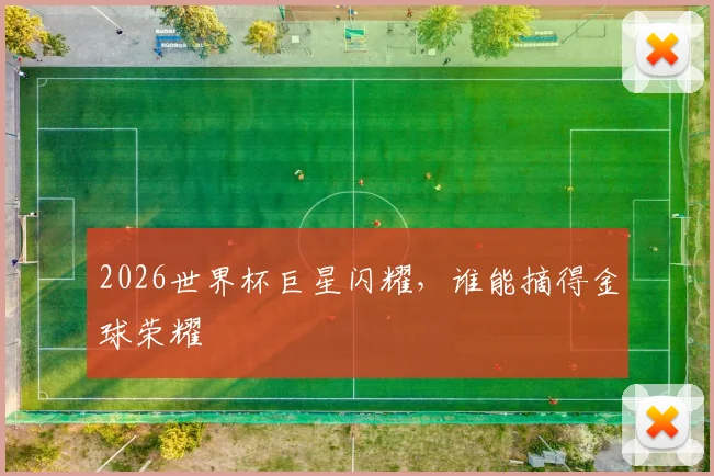 2026世界杯巨星闪耀，谁能摘得金球荣耀