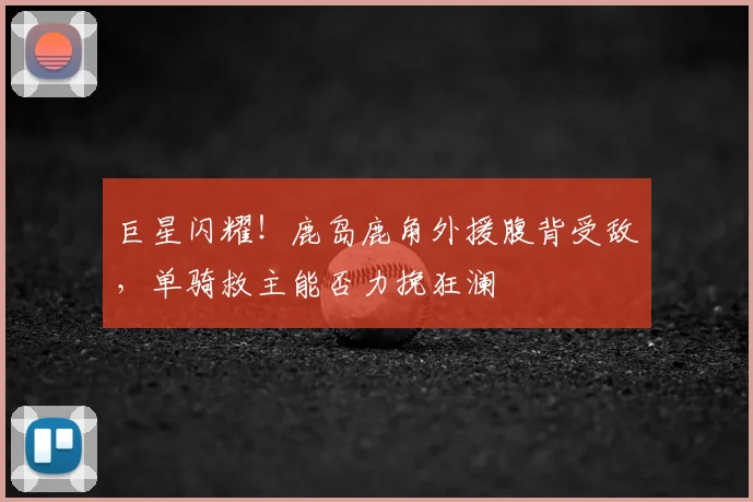 巨星闪耀！鹿岛鹿角外援腹背受敌，单骑救主能否力挽狂澜