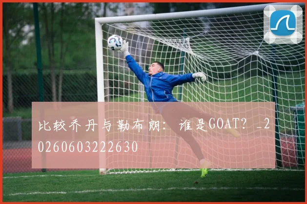 比较乔丹与勒布朗：谁是GOAT？_20260603222630