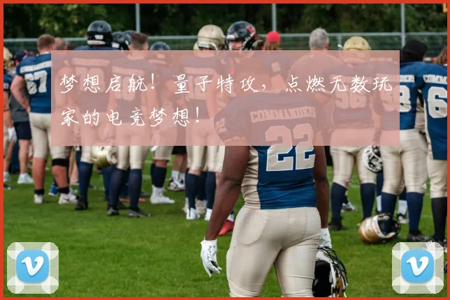 梦想启航!量子特攻,点燃无数玩家的电竞梦想!