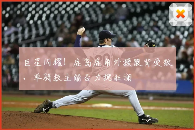 巨星闪耀！鹿岛鹿角外援腹背受敌，单骑救主能否力挽狂澜