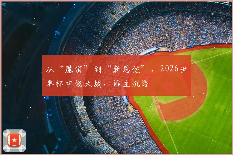 从“魔笛”到“新恩佐”,2026世界杯中场大战,谁主沉浮